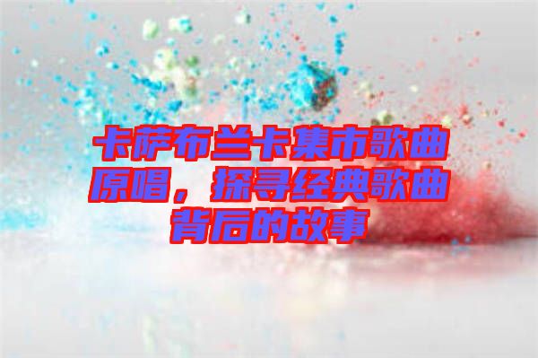 卡薩布蘭卡集市歌曲原唱,探尋經典歌曲背后的故事