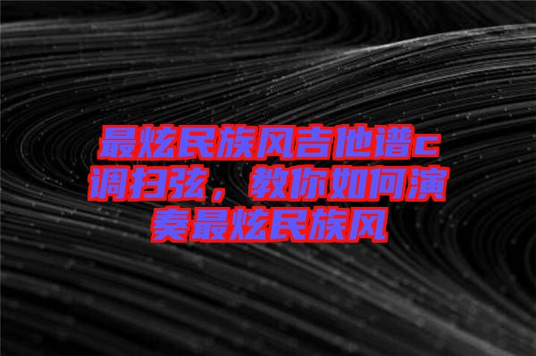 最炫民族風吉他譜c調掃弦，教你如何演奏最炫民族風
