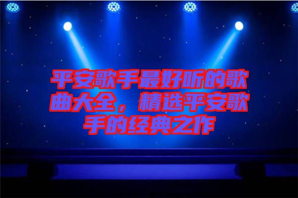 平安歌手最好聽(tīng)的歌曲大全,精選平安歌手的經(jīng)典之作