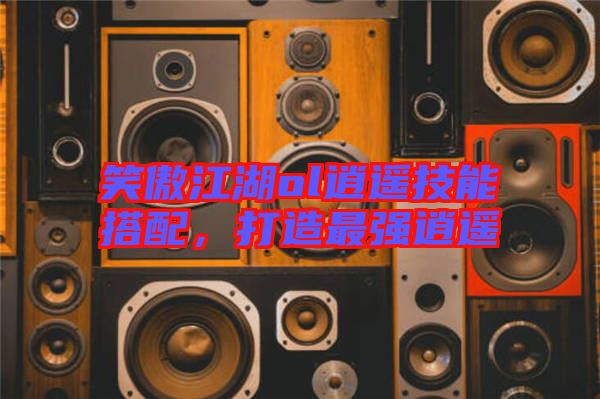 笑傲江湖ol逍遙技能搭配，打造最強逍遙
