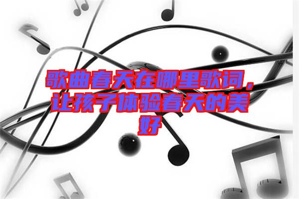 歌曲春天在哪里歌詞,讓孩子體驗(yàn)春天的美好