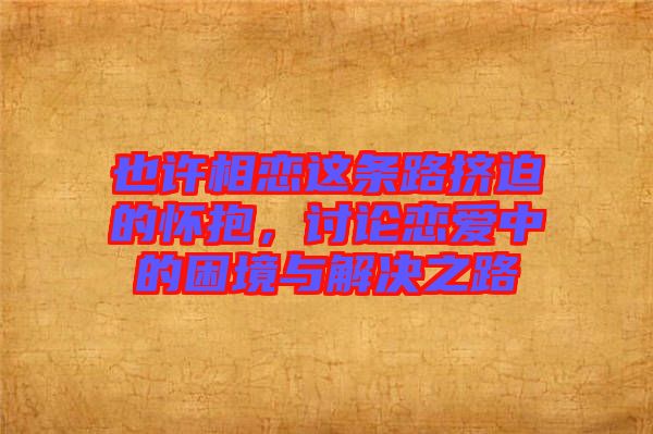 也許相戀這條路擠迫的懷抱,討論戀愛(ài)中的困境與解決之路