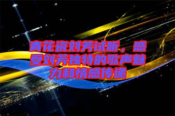青花瓷劉芳試聽，感受劉芳獨特的歌聲魅力和情感傳遞