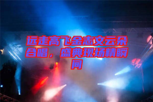 遠(yuǎn)走高飛金志文云朵合唱,盛典現(xiàn)場(chǎng)精瞬間