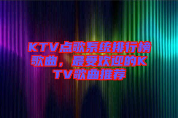 KTV點歌系統排行榜歌曲，最受歡迎的KTV歌曲推薦