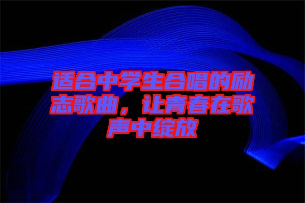 適合中學生合唱的勵志歌曲，讓青春在歌聲中綻放