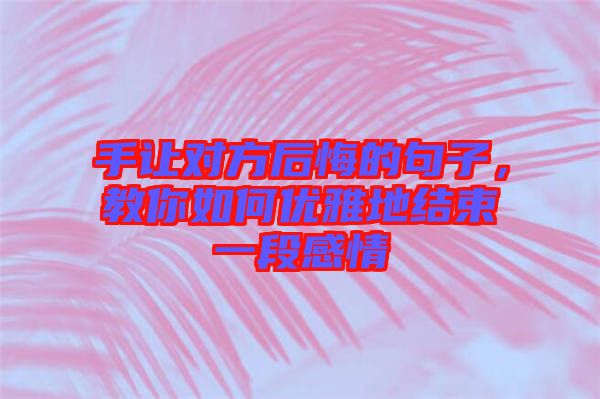 手讓對方后悔的句子，教你如何優(yōu)雅地結束一段感情