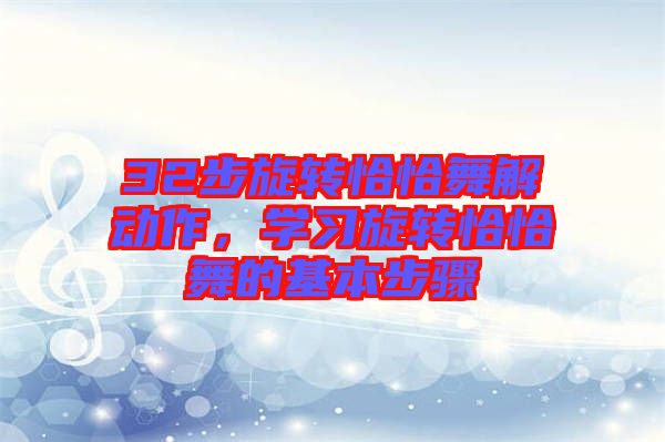 32步旋轉(zhuǎn)恰恰舞解動作,學(xué)習(xí)旋轉(zhuǎn)恰恰舞的基本步驟