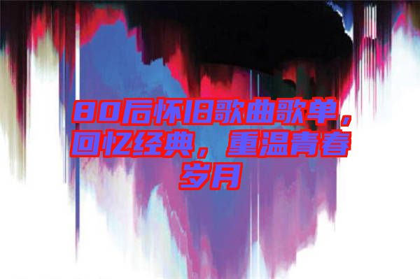 80后懷舊歌曲歌單，回憶經典，重溫青春歲月