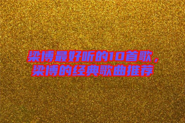 梁博最好聽的10首歌,梁博的經(jīng)典歌曲推薦