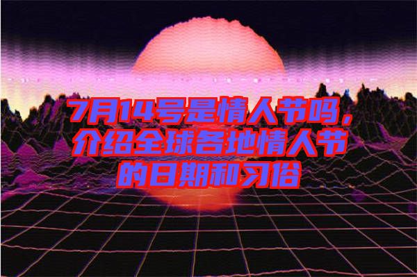 7月14號是情人節嗎，介紹全球各地情人節的日期和習俗