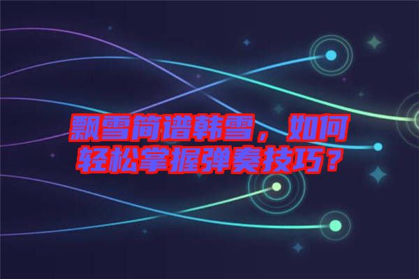 飄雪簡(jiǎn)譜韓雪，如何輕松掌握彈奏技巧？