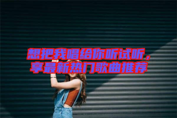 想把我唱給你聽(tīng)試聽(tīng)，享最新熱門(mén)歌曲推薦