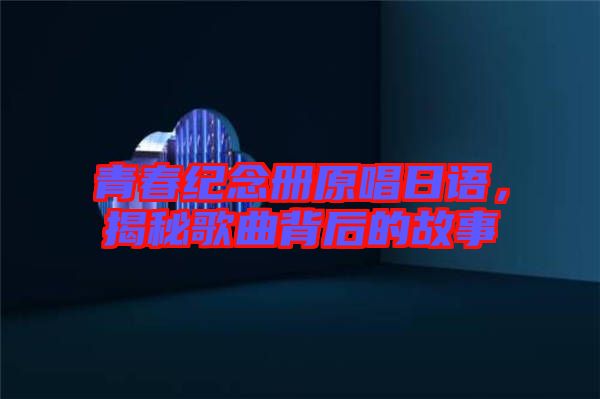 青春紀(jì)念冊原唱日語，揭秘歌曲背后的故事