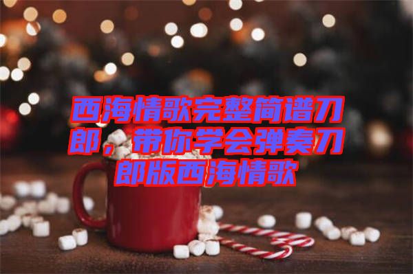 西海情歌完整簡譜刀郎,帶你學會彈奏刀郎版西海情歌