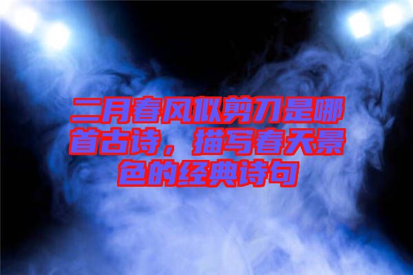 二月春風(fēng)似剪刀是哪首古詩(shī),描寫春天景色的經(jīng)典詩(shī)句