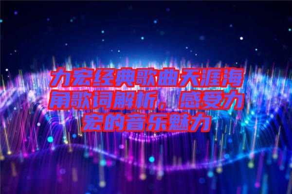 力宏經典歌曲天涯海角歌詞解析，感受力宏的音樂魅力