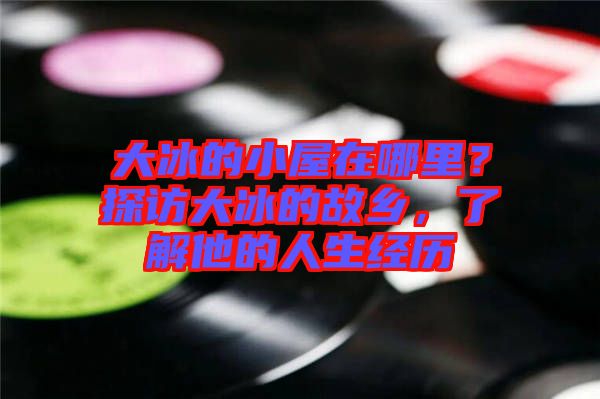 大冰的小屋在哪里？探訪大冰的故鄉，了解他的人生經歷