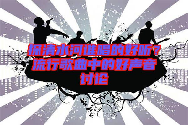探清水河誰(shuí)唱的好聽?流行歌曲中的好聲音討論