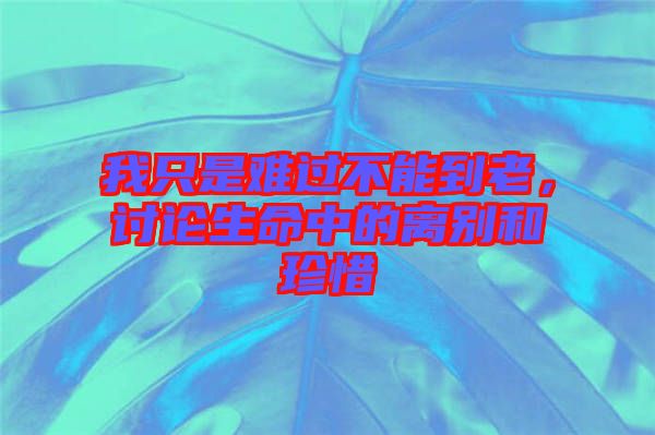 我只是難過不能到老，討論生命中的離別和珍惜