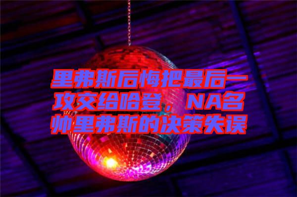 里弗斯后悔把最后一攻交給哈登，NA名帥里弗斯的決策失誤