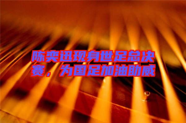 陳奕迅現(xiàn)身世足總決賽,為國(guó)足加油助威
