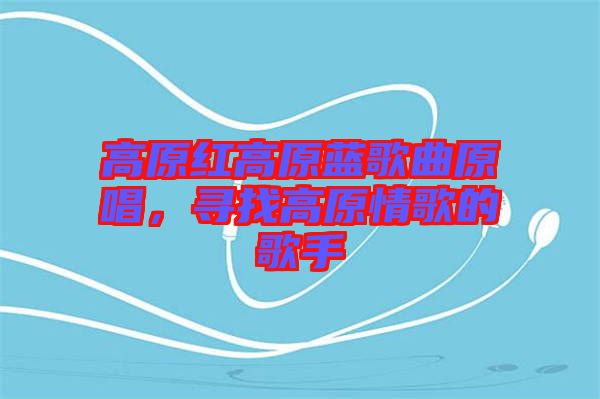 高原紅高原藍歌曲原唱，尋找高原情歌的歌手