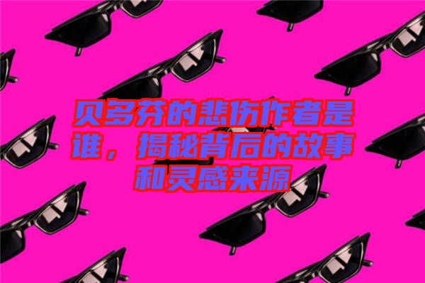貝多芬的悲傷作者是誰，揭秘背后的故事和靈感來源