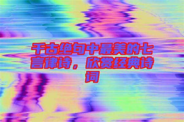 千古絕句中最美的七言律詩,欣賞經(jīng)典詩詞