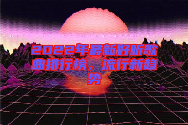 2022年最新好聽(tīng)歌曲排行榜，流行新趨勢(shì)