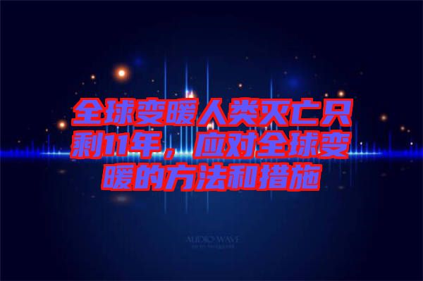 全球變暖人類滅亡只剩11年,應(yīng)對(duì)全球變暖的方法和措施