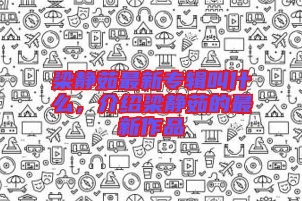 梁靜茹最新專輯叫什么，介紹梁靜茹的最新作品
