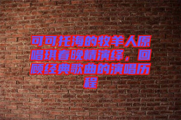 可可托海的牧羊人原唱琪春晚精演繹,回顧經典歌曲的演唱歷程