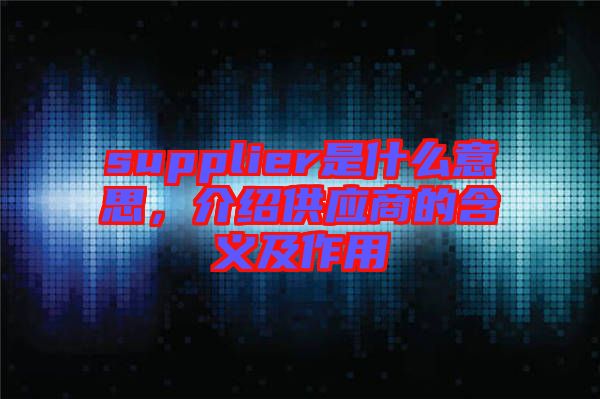 supplier是什么意思，介紹供應商的含義及作用