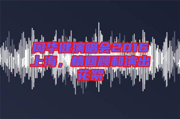 周華健演唱會(huì)2016上海,精回顧和演出花絮