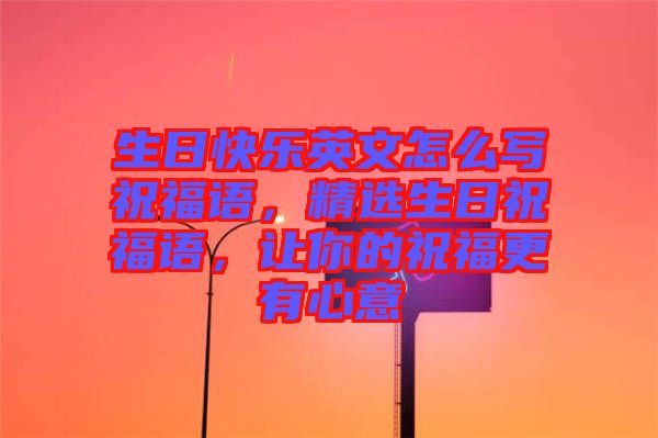 生日快樂英文怎么寫祝福語，精選生日祝福語，讓你的祝福更有心意