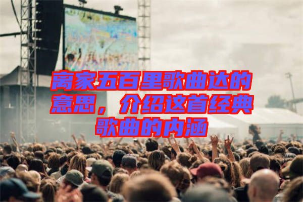 離家五百里歌曲達的意思,介紹這首經(jīng)典歌曲的內(nèi)涵