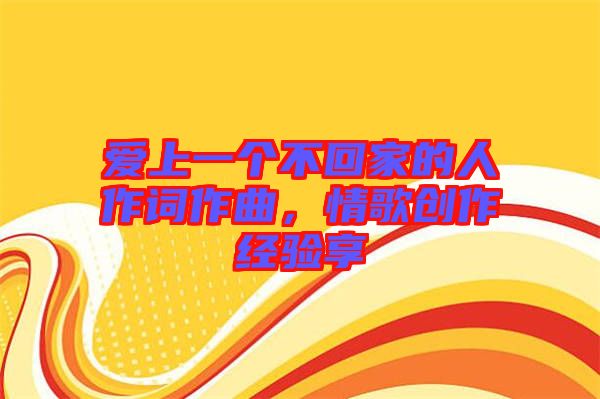 愛上一個(gè)不回家的人作詞作曲,情歌創(chuàng)作經(jīng)驗(yàn)享