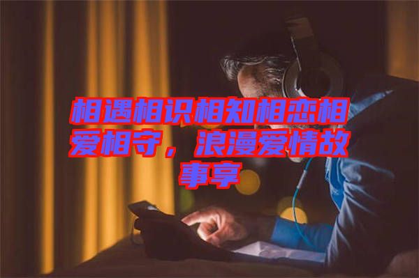 相遇相識相知相戀相愛相守，浪漫愛情故事享