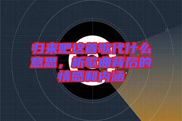 歸來吧這首歌代什么意思,析歌曲背后的情感和內涵