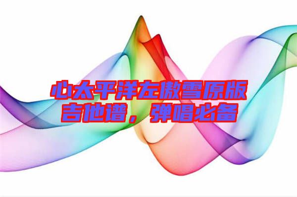 心太平洋左傲雪原版吉他譜，彈唱必備