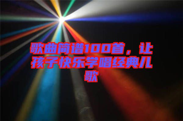 歌曲簡譜100首,讓孩子快樂學(xué)唱經(jīng)典兒歌