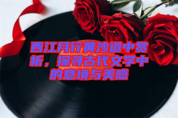 西江月行黃沙道中賞析,探尋古代文學中的意境與美感