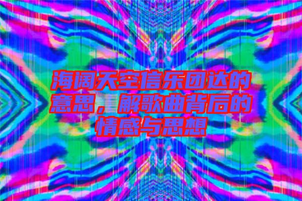 海闊天空信樂(lè)團(tuán)達(dá)的意思,解歌曲背后的情感與思想