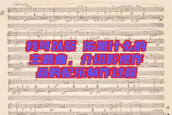 我可以蔡旻佑是什么的主題曲，介紹影視作品的配樂(lè)制作過(guò)程
