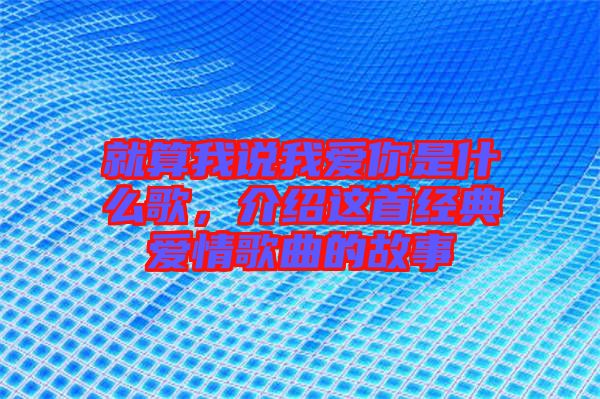 就算我說我愛你是什么歌，介紹這首經典愛情歌曲的故事