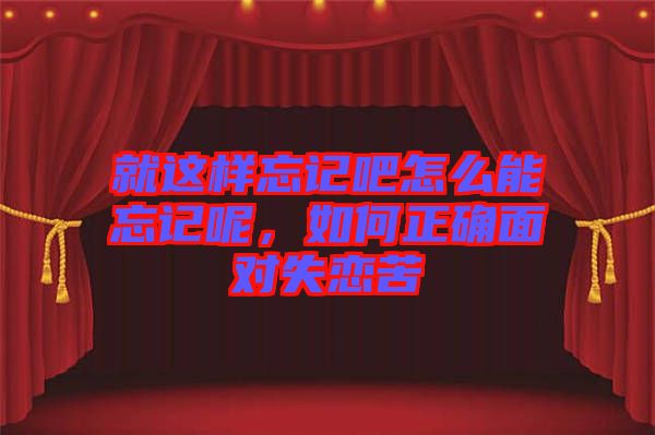 就這樣忘記吧怎么能忘記呢,如何正確面對(duì)失戀苦