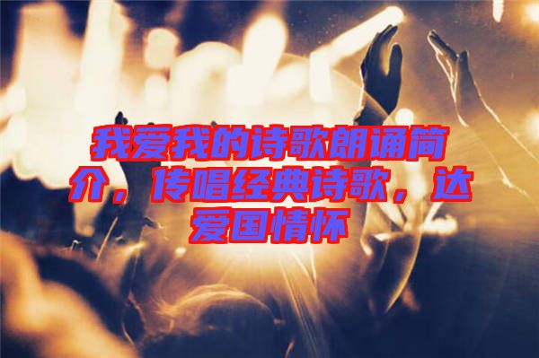 我愛我的詩歌朗誦簡介,傳唱經(jīng)典詩歌,達(dá)愛國情懷