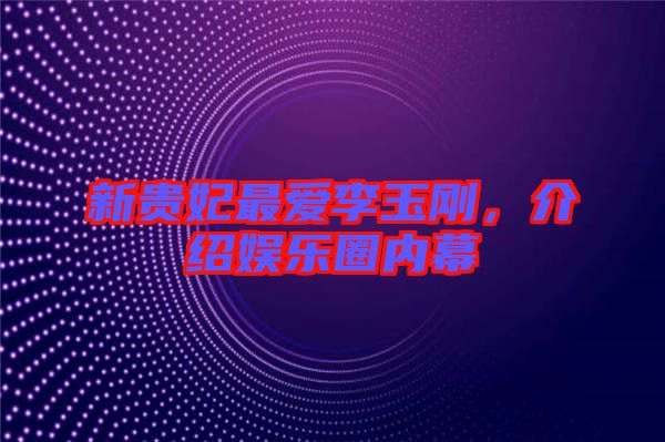 新貴妃最愛李玉剛,介紹娛樂圈內幕