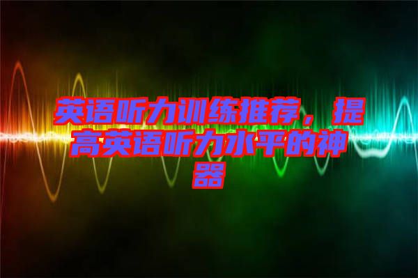 英語聽力訓練推薦，提高英語聽力水平的神器